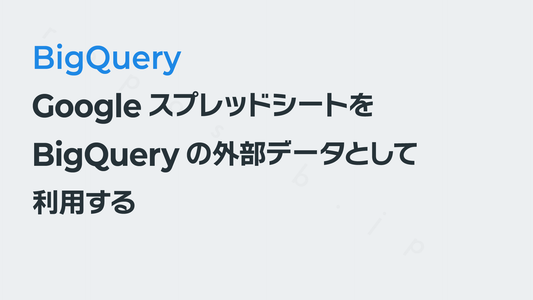 GoogleスプレッドシートをBigQueryの外部データとして利用する|BigQueryの使いかた
