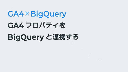 GA4プロパティをBigQueryと連携する|GA4×BigQuery