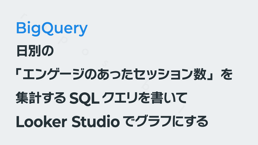 「日別のエンゲージのあったセッション数」を集計するSQLを書いてLooker Studioでグラフにする──GA4×BigQuery