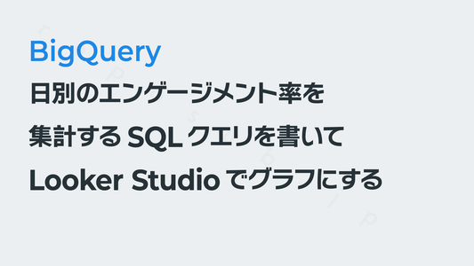 「日別のエンゲージメント率」を集計するSQLを書いてLooker Studioでグラフにする──GA4×BigQuery