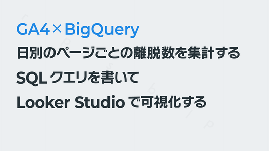 「日別のページごとの離脱数」を集計するSQLを書いてLooker Studioで可視化する──GA4×BigQuery