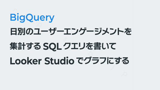 「日別のユーザーエンゲージメント」を集計するSQLを書いてLooker Studioでグラフにする──GA4×BigQuery