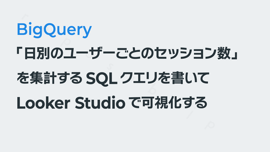 「日別のユーザーごとのセッション数」を集計するSQLを書いてLooker Studioで可視化する──GA4×BigQuery