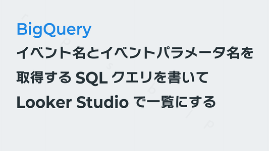 「イベント名とイベントパラメータ名」を取得するSQLを書いてLooker Studioで一覧にする──GA4×BigQuery