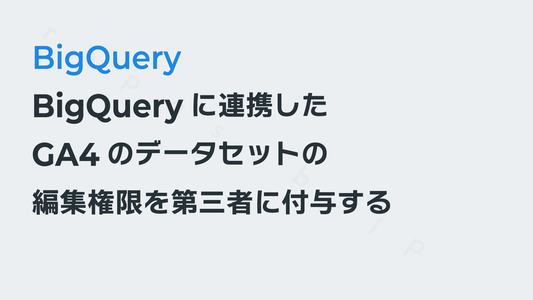 BigQueryに連携したGA4のデータセットの閲覧・編集権限を第三者に付与する|GA4×BigQuery