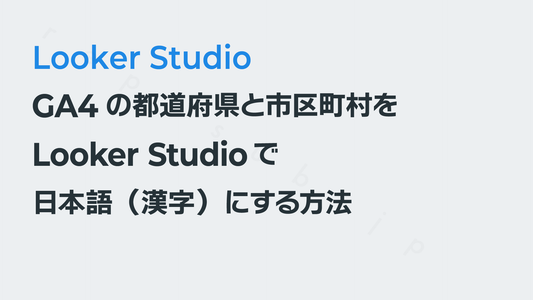 GA4の都道府県と市区町村をLooker Studioで日本語(漢字)にする方法|Looker Studio