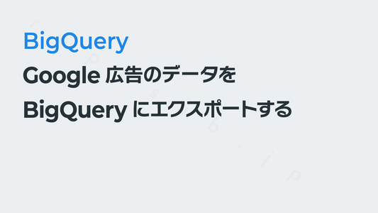 Google広告のデータをBigQueryにエクスポートする|BigQueryの使いかた