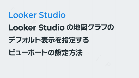 Looker Studioの地図グラフ(マップ)のデフォルト表示を指定する──ビューポートの設定方法