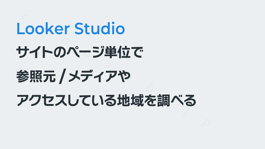 Looker Studioでサイトのページ単位で参照元/メディアやアクセスしている地域を調べる