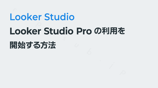 Looker Studio Proの利用を開始する方法|Looker Studioからアップグレードする