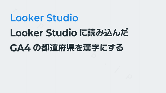 Looker Studioに読み込んだGA4の都道府県を漢字にする|Looker Studio