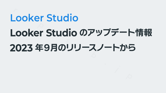 Looker Studioのアップデート情報(2023年9月)|Looker Studio