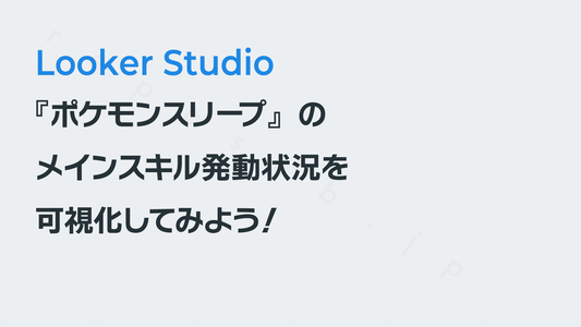 『ポケモンスリープ』のメインスキル発動のデータをLooker Studioでグラフ化しよう!