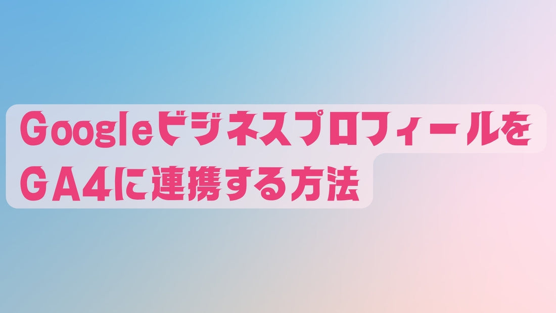 GoogleビジネスプロフィールをGA4に連携する方法