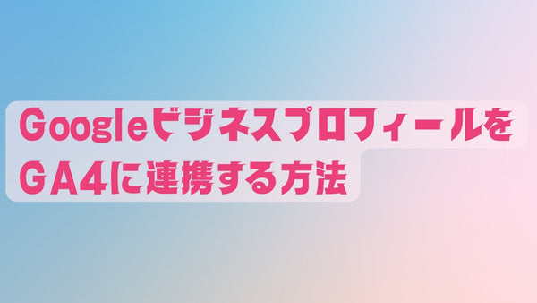 GoogleビジネスプロフィールをGA4に連携する方法