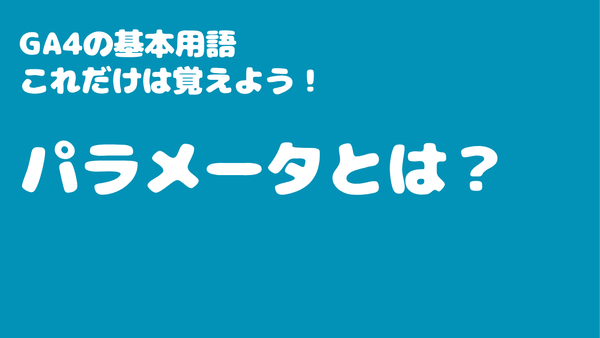 GA4の基本用語「パラメータ」とは？　これだけは覚えよう！