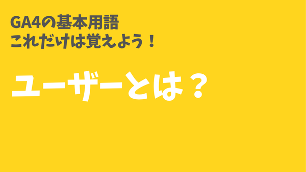 GA4の基本用語「ユーザー」とは？　これだけは覚えよう！
