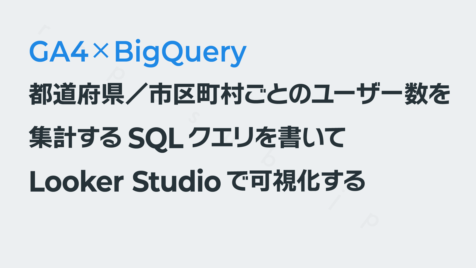 「都道府県／市区町村ごとのユーザー数」を集計するSQLを書いてLooker Studioで可視化する──GA4×BigQuery