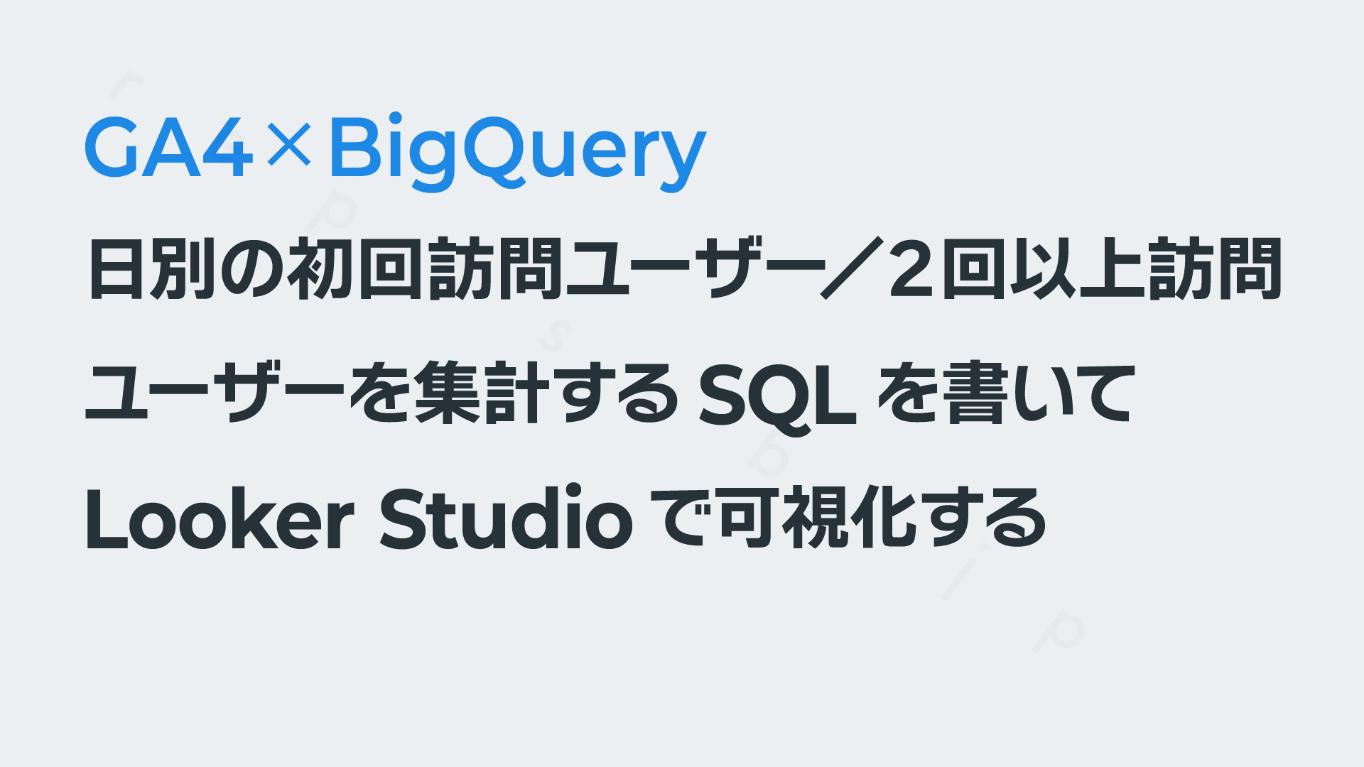 「日別の初回訪問ユーザー／２回以上訪問ユーザー」を集計するSQLを書いてLooker Studioで可視化する──GA4×BigQuery