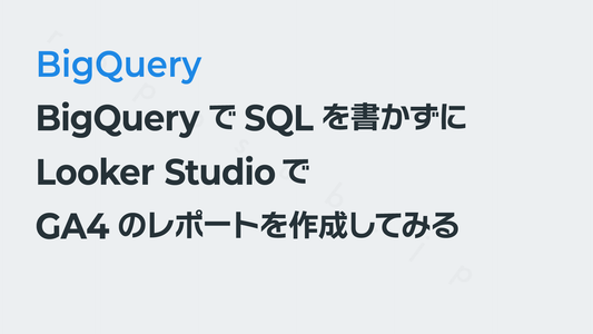BigQueryでSQLを書かずにLooker StudioでGA4のレポートを作成してみる