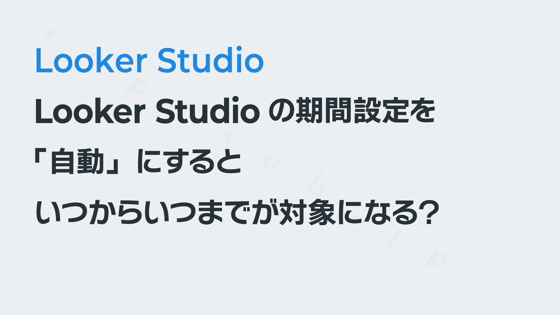 Looker Studioの期間設定を「自動」にするといつからいつまでが対象になる？