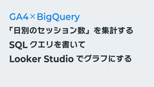 「日別のセッション数」を集計するSQLクエリを書いてLooker Studioでグラフにする｜GA4×BigQuery