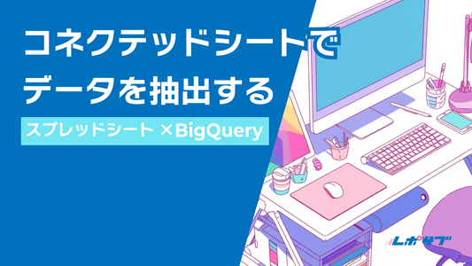 コネクテッドシートでデータを抽出する──スプレッドシート×BigQuery