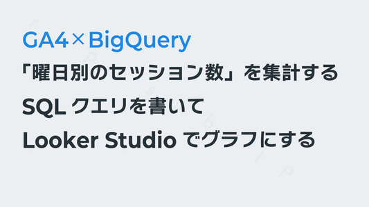「曜日別のセッション数」を集計するSQLを書いてLooker Studioでグラフにする──GA4×BigQuery