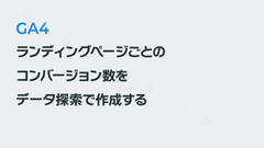 GA4で「ランディングページごとのコンバージョン数」をデータ探索で作成する｜GA4