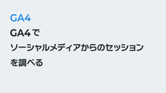 GA4で「ソーシャルメディアからのセッション」を調べる｜GA4