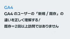 GA4のユーザーの「新規 / 既存」の違いを正しく理解する！ 既存＝２回以上訪問ではありません