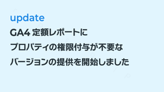 GA4定額レポートにプロパティの権限付与が不要なバージョンの提供を開始しました