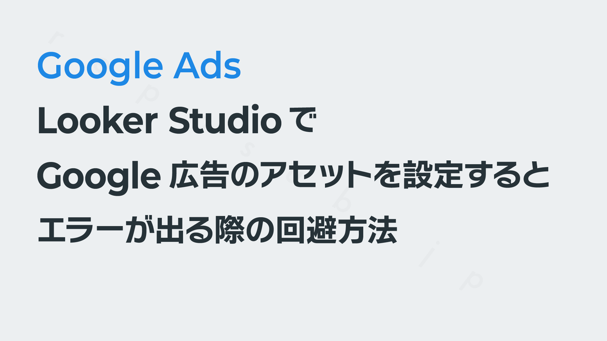 Looker StudioでGoogle広告のアセットでエラーが出る際の回避方法