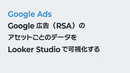 Google広告（RSA）のアセットごとのデータを取得してLooker Studioで可視化する