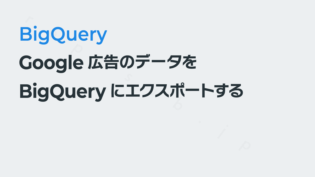 Google広告のデータをBigQueryにエクスポートする｜BigQueryの使いかた