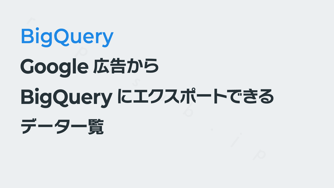 Google広告からBigQueryにエクスポートできるデータ一覧｜BigQuery