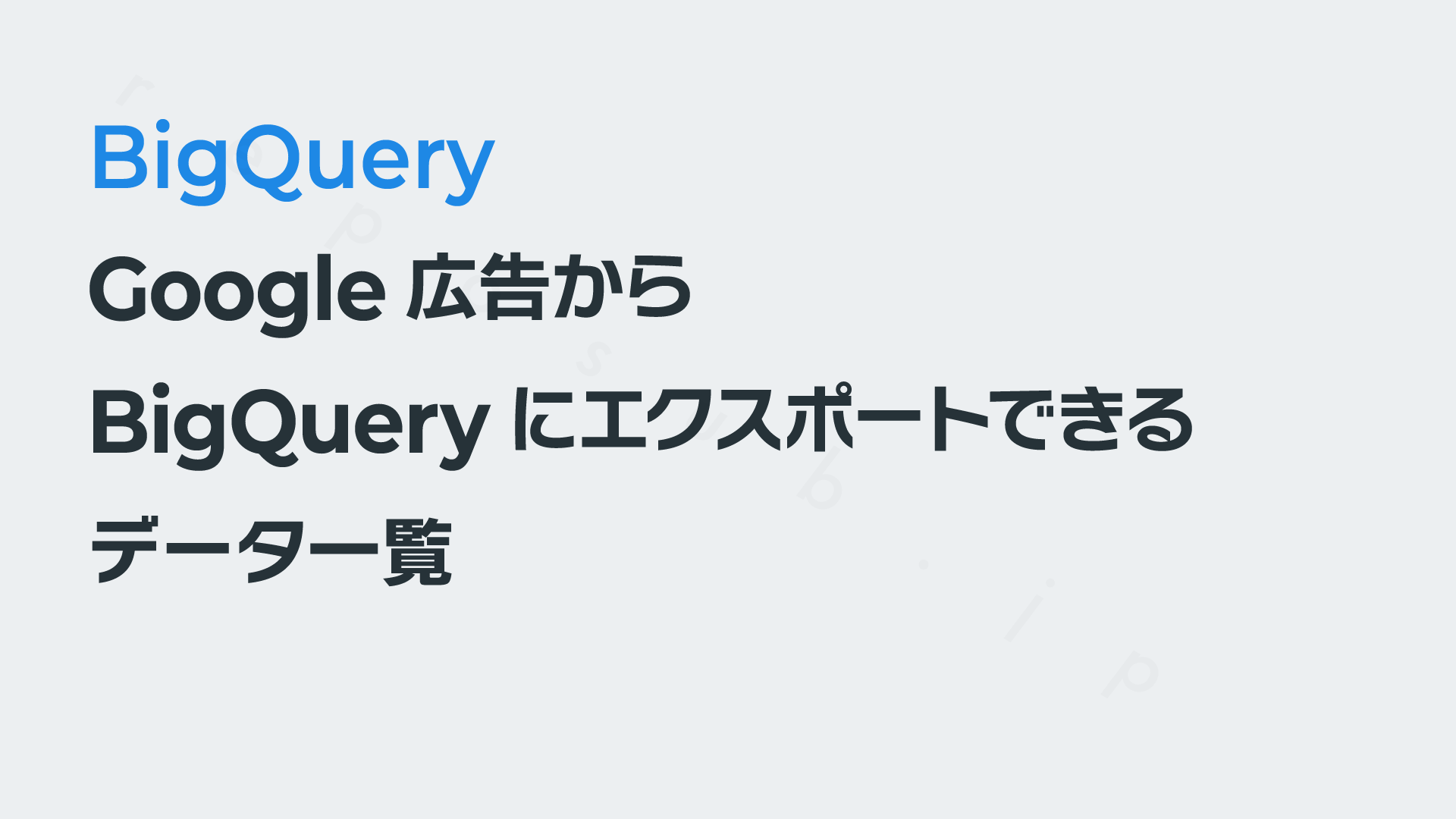 Google広告からBigQueryにエクスポートできるデータ一覧｜BigQuery