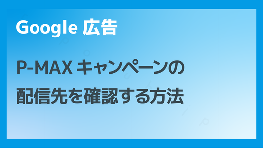 P-MAXキャンペーンの配信先（プレースメント）を確認する方法