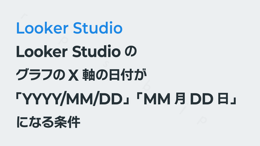 Looker StudioのグラフのX軸の日付が「YYYY/MM/DD」「MM月DD日」になる条件